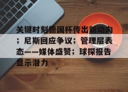 雷竞技网页版-关键时刻德国杯传出新动向；尼斯回应争议；管理层表态——媒体盛赞；球探报告显示潜力-雷竞技网页版